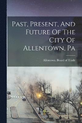 Past, Present, And Future Of The City Of Allentown, Pa 1