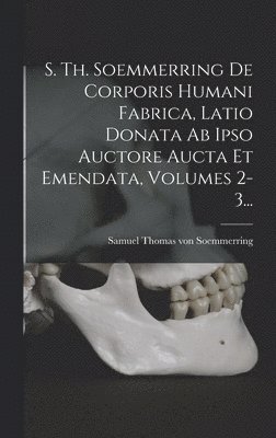 S. Th. Soemmerring De Corporis Humani Fabrica, Latio Donata Ab Ipso Auctore Aucta Et Emendata, Volumes 2-3... 1