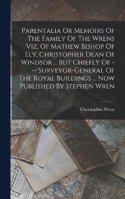 Parentalia Or Memoirs Of The Family Of The Wrens Viz. Of Mathew Bishop Of Ely, Christopher Dean Of Windsor ... But Chiefly Of --- Surveyor-general Of The Royal Buildings ... Now Published By Stephen 1