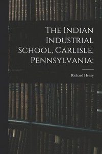 bokomslag The Indian Industrial School, Carlisle, Pennsylvania;