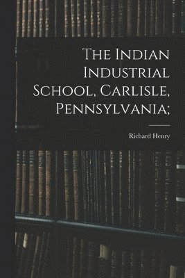 bokomslag Indian Industrial School, Carlisle, Pennsylvania;