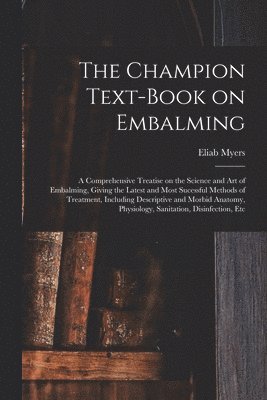 bokomslag The Champion Text-book on Embalming; a Comprehensive Treatise on the Science and Art of Embalming, Giving the Latest and Most Sucessful Methods of Treatment, Including Descriptive and Morbid Anatomy,