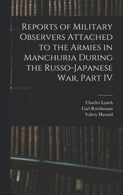 Reports of Military Observers Attached to the Armies in Manchuria During the Russo-Japanese War, Part IV 1