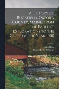 bokomslag A History of Buckfield, Oxford County, Maine, From the Earliest Explorations to the Close of the Year 1900