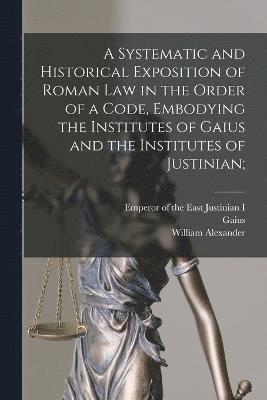 A Systematic and Historical Exposition of Roman Law in the Order of a Code, Embodying the Institutes of Gaius and the Institutes of Justinian; 1