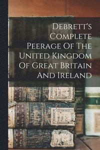 bokomslag Debrett's Complete Peerage Of The United Kingdom Of Great Britain And Ireland