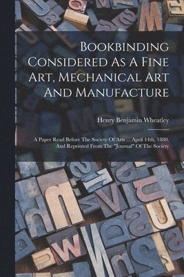 Henry Benjamin Wheatley - Bookbinding Considered As A Fine Art, Mechanical Art And Manufacture, Häftad