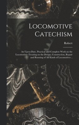 Locomotive Catechism; an Up-to-date, Practical and Complete Work on the Locomotive--treating on the Design, Construction, Repair and Running of All Kinds of Locomotives .. 1