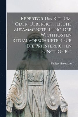 Philipp Hartmann - Repertorium Rituum, oder, uebersichtlische Zusammenstellung der wichtigsten Ritualvorschriften für die priesterlichen Functionen., Häftad