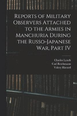 Carl Reichmann, Valery Havard, Charles Lynch - Reports of Military Observers Attached to the Armies in Manchuria During the Russo-Japanese War, Part IV, Häftad