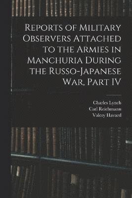 Reports of Military Observers Attached to the Armies in Manchuria During the Russo-Japanese War, Part IV 1