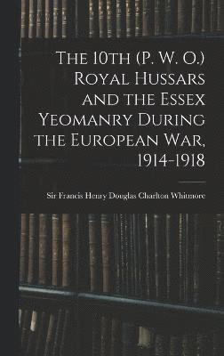 bokomslag 10th (P. W. O.) Royal Hussars and the Essex Yeomanry During the European War, 1914-1918