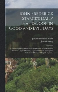 bokomslag John Frederick Starck's Daily Hand-book in Good and Evil Days; Containing All the Meditations and Prayers of the Complete German Original Edition, Together With an Appropriate Selection of Standard...