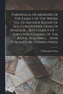 Parentalia Or Memoirs Of The Family Of The Wrens Viz. Of Mathew Bishop Of Ely, Christopher Dean Of Windsor ... But Chiefly Of --- Surveyor-general Of The Royal Buildings ... Now Published By Stephen 1