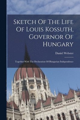 Daniel Webster - Sketch Of The Life Of Louis Kossuth, Governor Of Hungary, Häftad