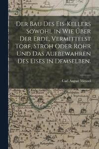 bokomslag Der Bau des Eis-Kellers sowohl in wie ber der Erde, vermittelst Torf, Stroh oder Rohr und das Aufbewahren des Eises in demselben.