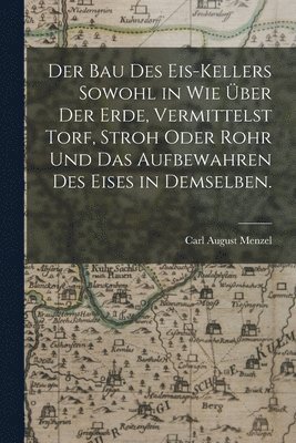 Carl August Menzel - Bau des Eis-Kellers sowohl in wie über der Erde, vermittelst Torf, Stroh oder Rohr und das Aufbewahren des Eises in demselben., Häftad