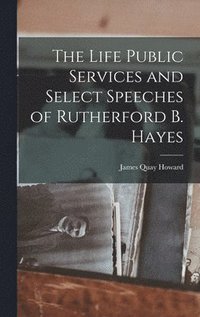 bokomslag The Life Public Services and Select Speeches of Rutherford B. Hayes