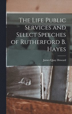 The Life Public Services and Select Speeches of Rutherford B. Hayes 1