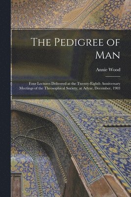 The Pedigree of Man; Four Lectures Delivered at the Twenty-eighth Anniversary Meetings of the Theosophical Society, at Adyar, December, 1903 1