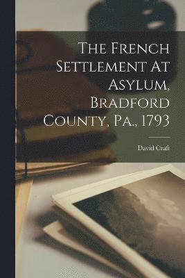 The French Settlement At Asylum, Bradford County, Pa., 1793 1