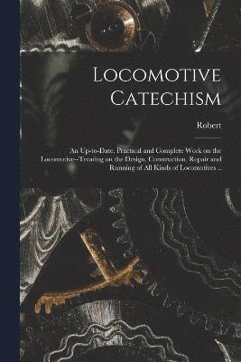 Locomotive Catechism; an Up-to-date, Practical and Complete Work on the Locomotive--treating on the Design, Construction, Repair and Running of All Kinds of Locomotives ..