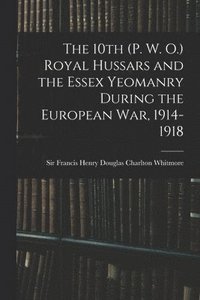 bokomslag The 10th (P. W. O.) Royal Hussars and the Essex Yeomanry During the European War, 1914-1918