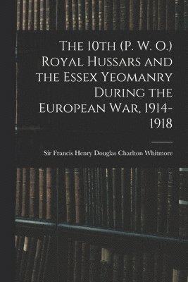 bokomslag 10th (P. W. O.) Royal Hussars and the Essex Yeomanry During the European War, 1914-1918