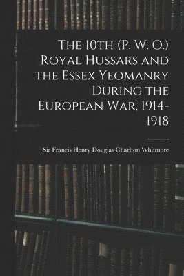 The 10th (P. W. O.) Royal Hussars and the Essex Yeomanry During the European War, 1914-1918 1