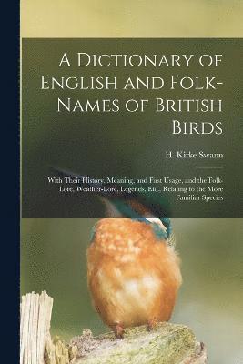 A Dictionary of English and Folk-names of British Birds; With Their History, Meaning, and First Usage, and the Folk-lore, Weather-lore, Legends, Etc., Relating to the More Familiar Species 1