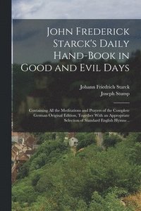 bokomslag John Frederick Starck's Daily Hand-book in Good and Evil Days; Containing All the Meditations and Prayers of the Complete German Original Edition, Together With an Appropriate Selection of Standard...