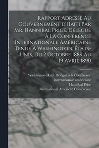 bokomslag Rapport adress au gouvernement d'Hati par Mr. Hannibal Price, dlgu  la Confrence internationale amricaine tenue  Washington, tats-Unis, du 2 octobre 1889 au 19 avril 1890