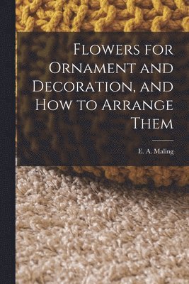 Flowers for Ornament and Decoration, and How to Arrange Them 1