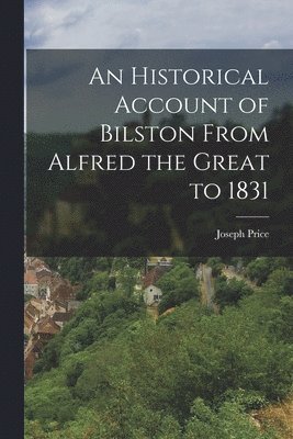 Historical Account of Bilston From Alfred the Great to 1831