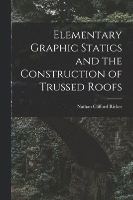 Elementary Graphic Statics and the Construction of Trussed Roofs