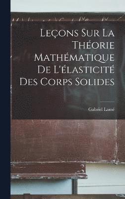 Leons Sur la Thorie Mathmatique de L'lasticit des Corps Solides 1