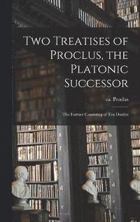 bokomslag Two Treatises of Proclus, the Platonic Successor; the Former Consisting of Ten Doubts