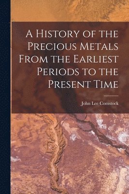 John Lee Comstock - History of the Precious Metals From the Earliest Periods to the Present Time, Häftad