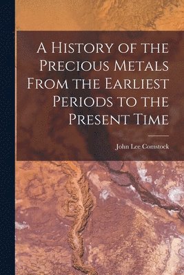 A History of the Precious Metals From the Earliest Periods to the Present Time 1