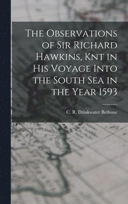 The Observations of Sir Richard Hawkins, Knt in his Voyage Into the South Sea in the Year 1593 1