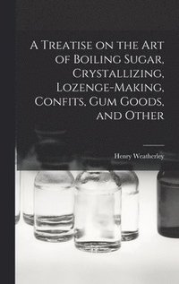 bokomslag A Treatise on the art of Boiling Sugar, Crystallizing, Lozenge-making, Confits, gum Goods, and Other