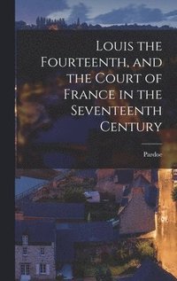 bokomslag Louis the Fourteenth, and the Court of France in the Seventeenth Century
