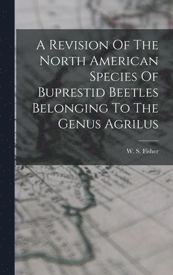 bokomslag A Revision Of The North American Species Of Buprestid Beetles Belonging To The Genus Agrilus