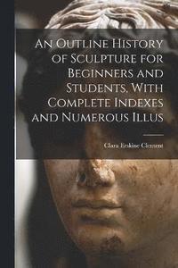 bokomslag An Outline History of Sculpture for Beginners and Students, With Complete Indexes and Numerous Illus