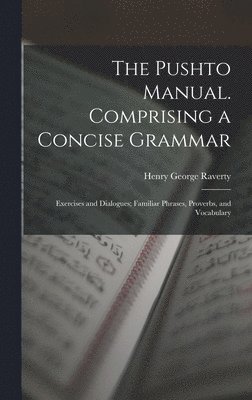 Pushto Manual. Comprising a Concise Grammar; Exercises and Dialogues; Familiar Phrases, Proverbs, and Vocabulary