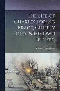 bokomslag The Life of Charles Loring Brace, Chiefly Told in his own Letters;