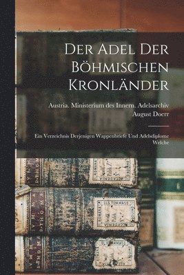 bokomslag Der Adel der bhmischen Kronlnder; ein Verzeichnis derjenigen Wappenbriefe und Adelsdiplome welche