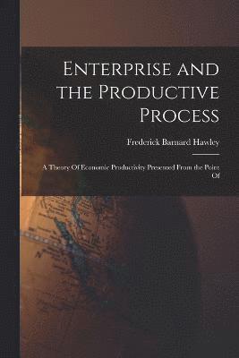 Enterprise and the Productive Process; a Theory Of Economic Productivity Presented From the Point Of 1