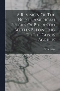 bokomslag A Revision Of The North American Species Of Buprestid Beetles Belonging To The Genus Agrilus