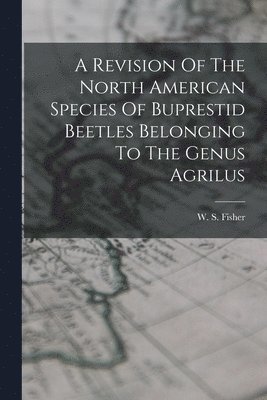 bokomslag Revision Of The North American Species Of Buprestid Beetles Belonging To The Genus Agrilus